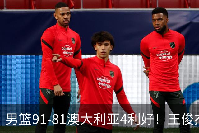 男篮91-81澳大利亚4利好！王俊杰全面，2将回暖，赵继伟后场大核